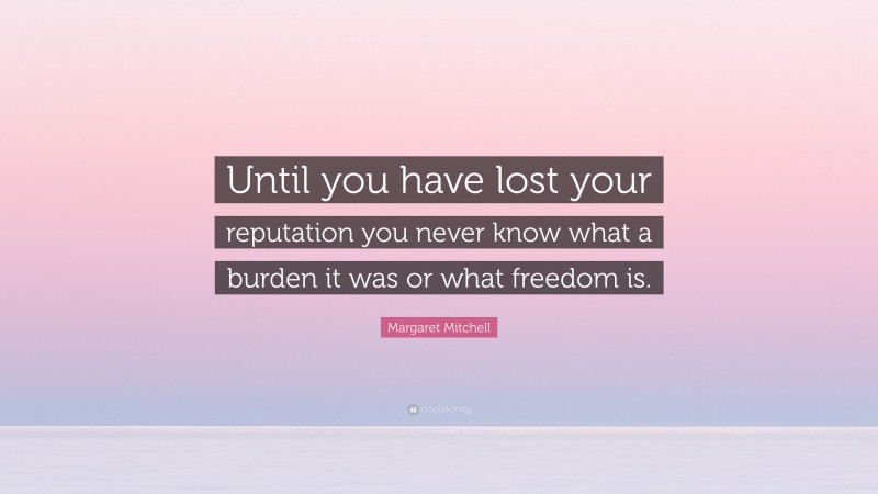Margaret Mitchell Quote: “Until you have lost your reputation you never know what a burden it was or what freedom is.”