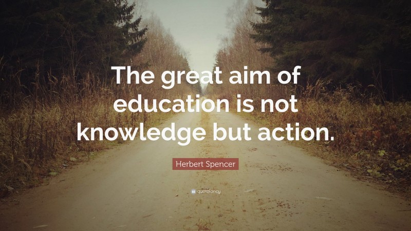 Herbert Spencer Quote: “The great aim of education is not knowledge but action.”