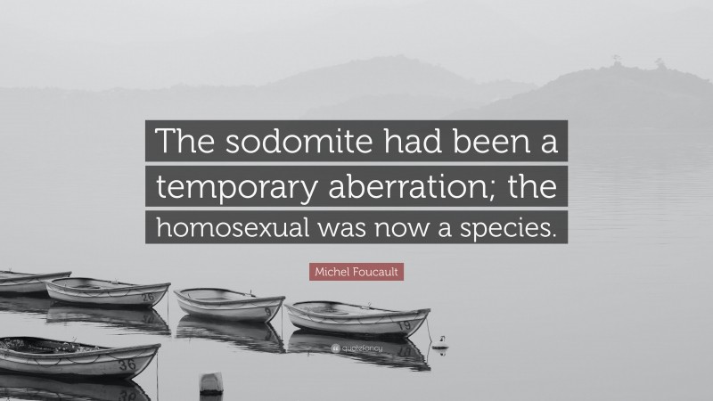 Michel Foucault Quote: “The sodomite had been a temporary aberration; the homosexual was now a species.”