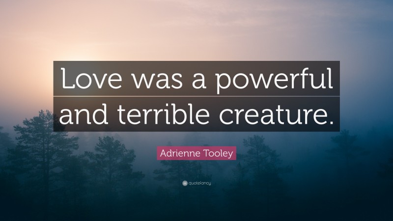 Adrienne Tooley Quote: “Love was a powerful and terrible creature.”