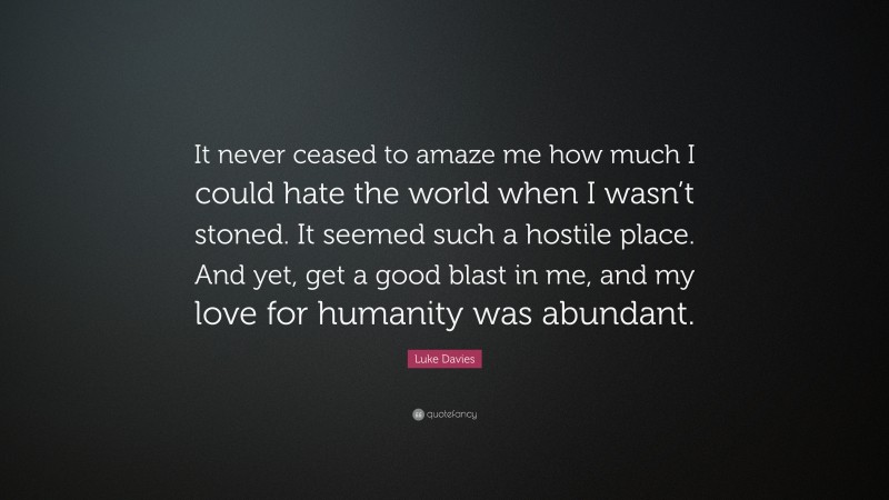 Luke Davies Quote: “It never ceased to amaze me how much I could hate the world when I wasn’t stoned. It seemed such a hostile place. And yet, get a good blast in me, and my love for humanity was abundant.”