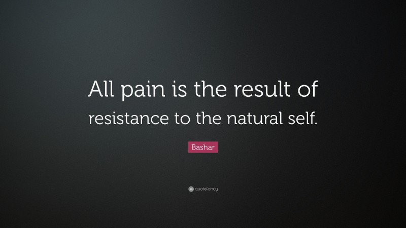 Bashar Quote: “All pain is the result of resistance to the natural self.”