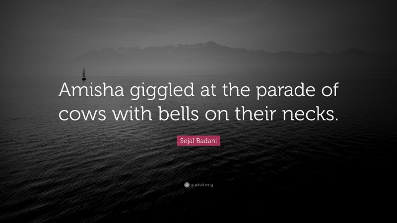 Sejal Badani Quote: “Amisha giggled at the parade of cows with bells on their necks.”