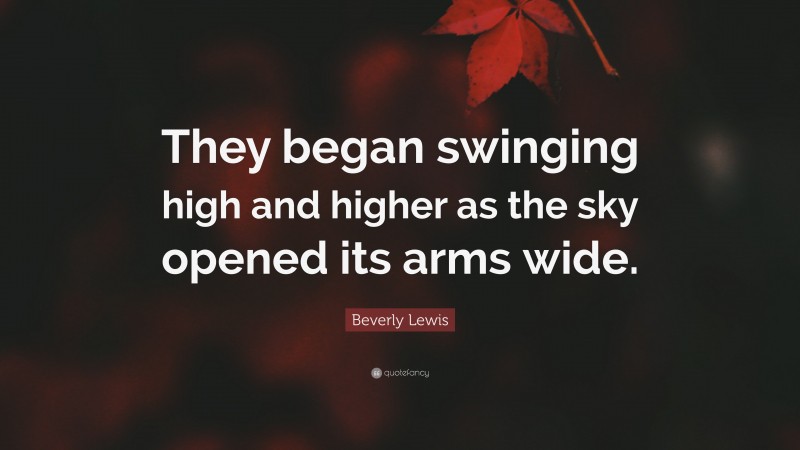Beverly Lewis Quote: “They began swinging high and higher as the sky opened its arms wide.”