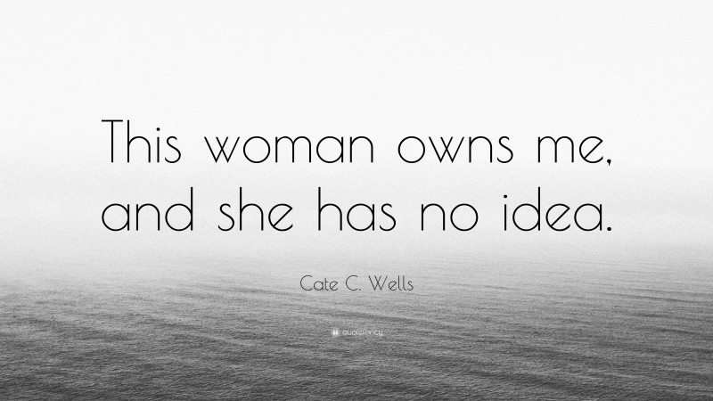 Cate C. Wells Quote: “This woman owns me, and she has no idea.”