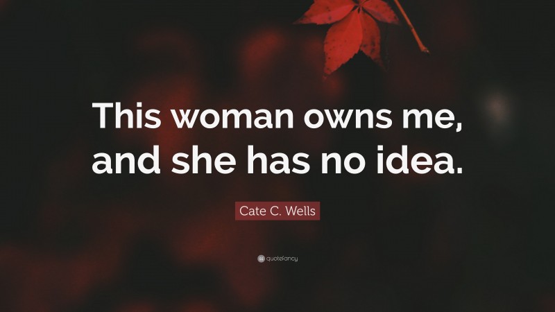 Cate C. Wells Quote: “This woman owns me, and she has no idea.”