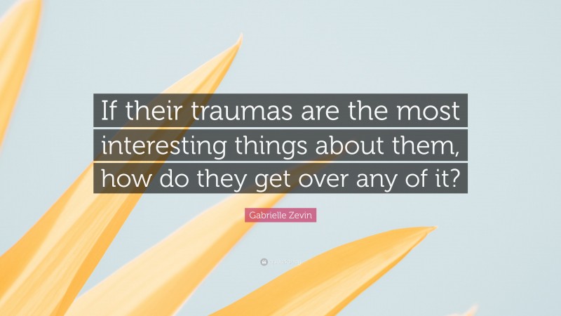 Gabrielle Zevin Quote: “If their traumas are the most interesting things about them, how do they get over any of it?”