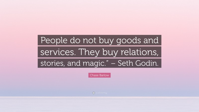 Chase Barlow Quote: “People do not buy goods and services. They buy relations, stories, and magic.” – Seth Godin.”