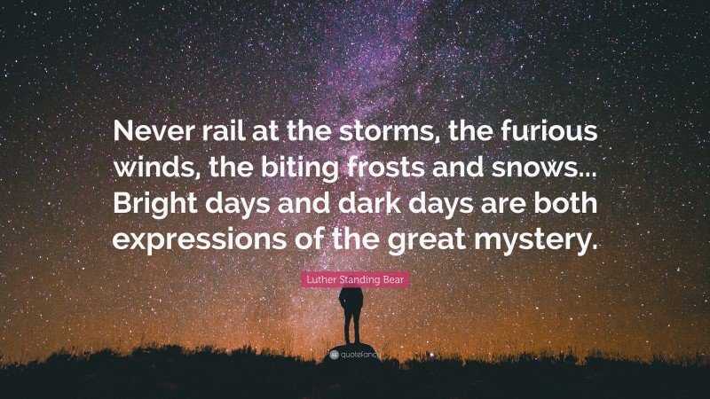 Luther Standing Bear Quote: “Never rail at the storms, the furious winds, the biting frosts and snows... Bright days and dark days are both expressions of the great mystery.”