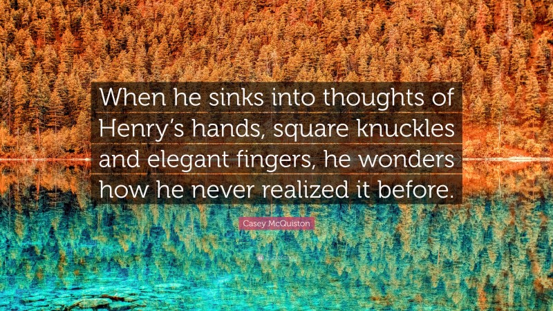 Casey McQuiston Quote: “When he sinks into thoughts of Henry’s hands, square knuckles and elegant fingers, he wonders how he never realized it before.”