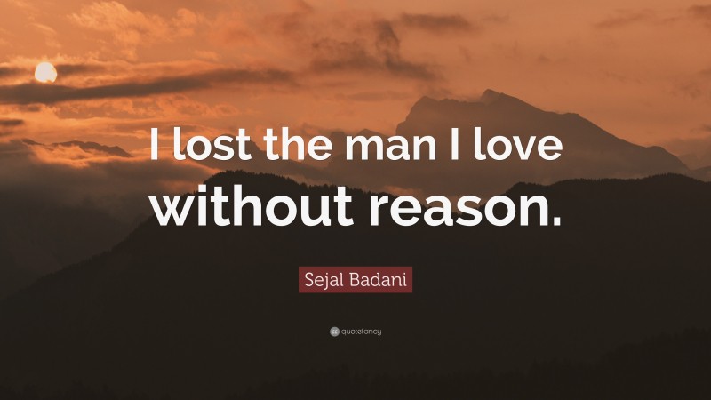 Sejal Badani Quote: “I lost the man I love without reason.”