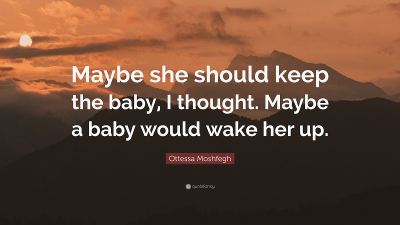 Ottessa Moshfegh Quote: “Maybe she should keep the baby, I thought. Maybe a baby would wake her up.”