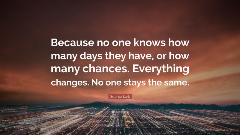 Sophie Lark Quote: “Because no one knows how many days they have, or how many chances. Everything changes. No one stays the same.”