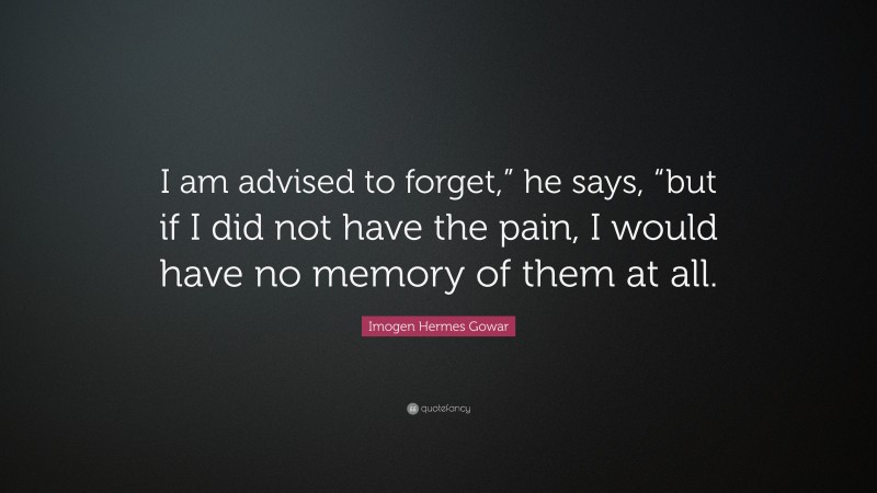 Imogen Hermes Gowar Quote: “I am advised to forget,” he says, “but if I did not have the pain, I would have no memory of them at all.”