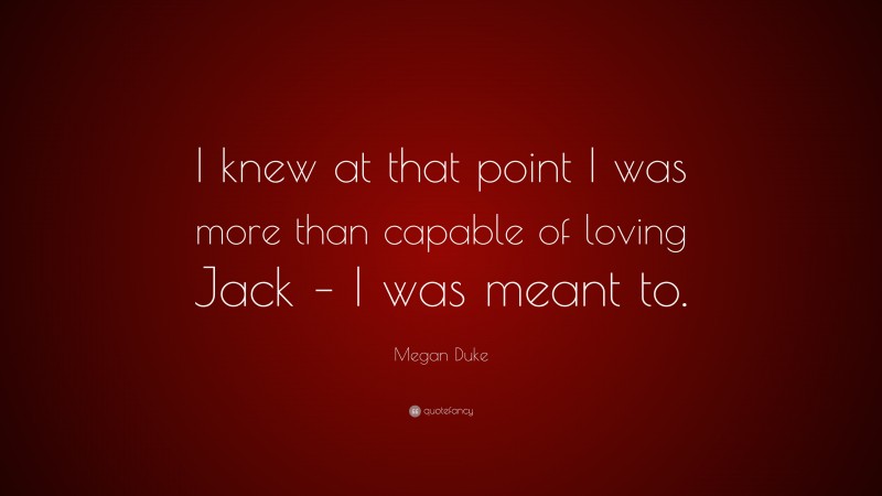 Megan Duke Quote: “I knew at that point I was more than capable of loving Jack – I was meant to.”