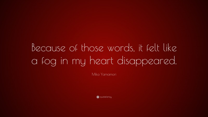 Mika Yamamori Quote: “Because of those words, it felt like a fog in my heart disappeared.”