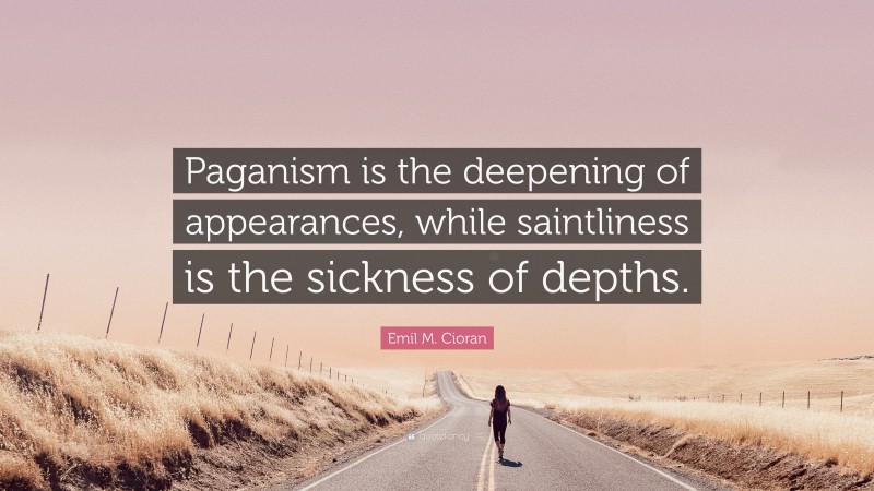 Emil M. Cioran Quote: “Paganism is the deepening of appearances, while saintliness is the sickness of depths.”