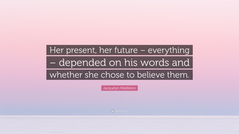 Jacquelyn Middleton Quote: “Her present, her future – everything – depended on his words and whether she chose to believe them.”