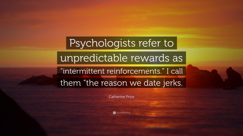 Catherine Price Quote: “Psychologists refer to unpredictable rewards as “intermittent reinforcements.” I call them “the reason we date jerks.”