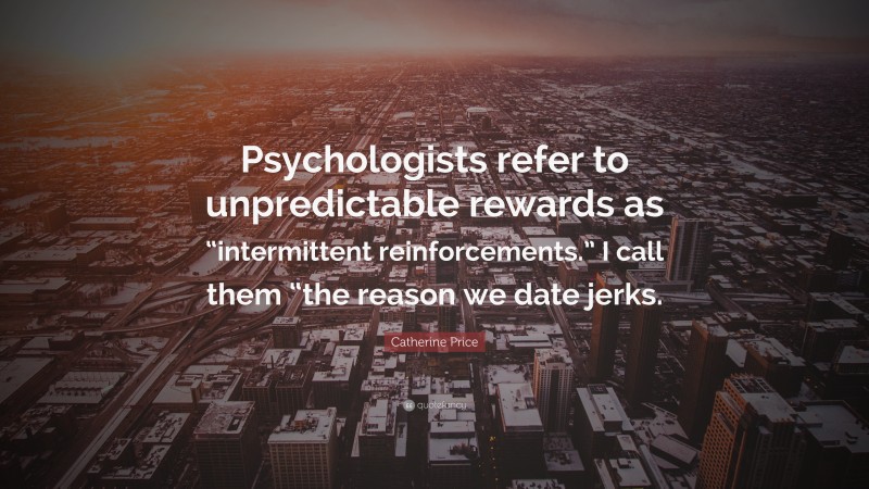 Catherine Price Quote: “Psychologists refer to unpredictable rewards as “intermittent reinforcements.” I call them “the reason we date jerks.”