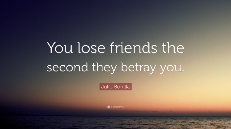 Julio Bonilla Quote: “You lose friends the second they betray you.”