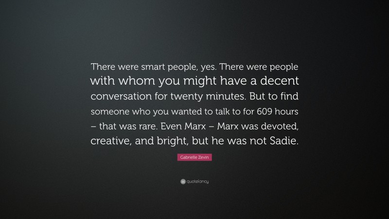 Gabrielle Zevin Quote: “There were smart people, yes. There were people with whom you might have a decent conversation for twenty minutes. But to find someone who you wanted to talk to for 609 hours – that was rare. Even Marx – Marx was devoted, creative, and bright, but he was not Sadie.”