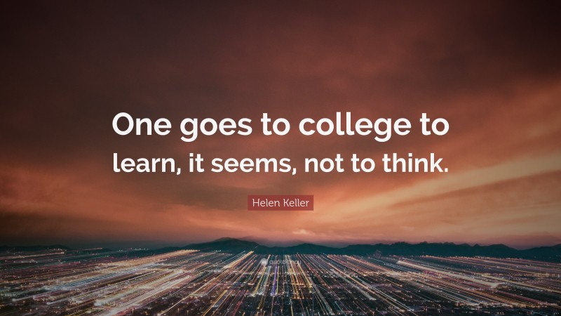 Helen Keller Quote: “One goes to college to learn, it seems, not to think.”