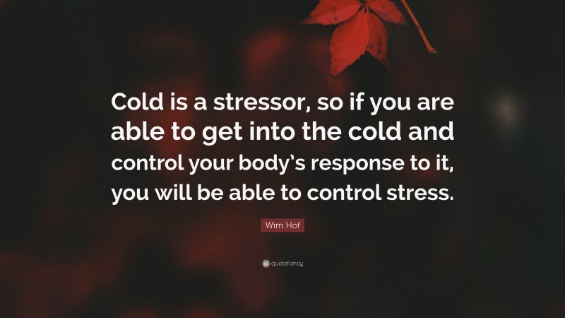 Wim Hof Quote: “Cold is a stressor, so if you are able to get into the cold and control your body’s response to it, you will be able to control stress.”