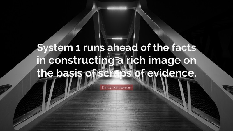 Daniel Kahneman Quote: “System 1 runs ahead of the facts in constructing a rich image on the basis of scraps of evidence.”