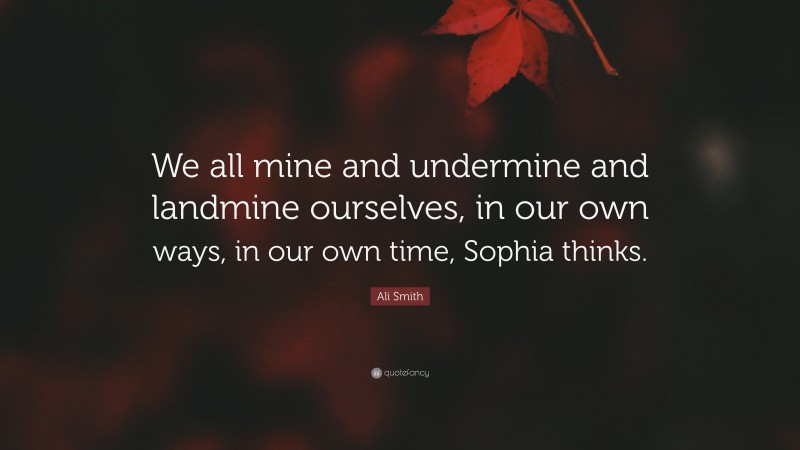 Ali Smith Quote: “We all mine and undermine and landmine ourselves, in our own ways, in our own time, Sophia thinks.”