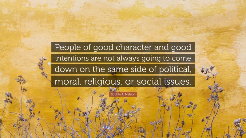 Sophia A. Nelson Quote: “People of good character and good intentions are not always going to come down on the same side of political, moral, religious, or social issues.”