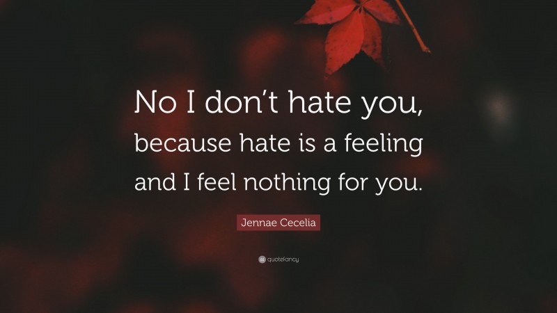 Jennae Cecelia Quote: “No I don’t hate you, because hate is a feeling and I feel nothing for you.”