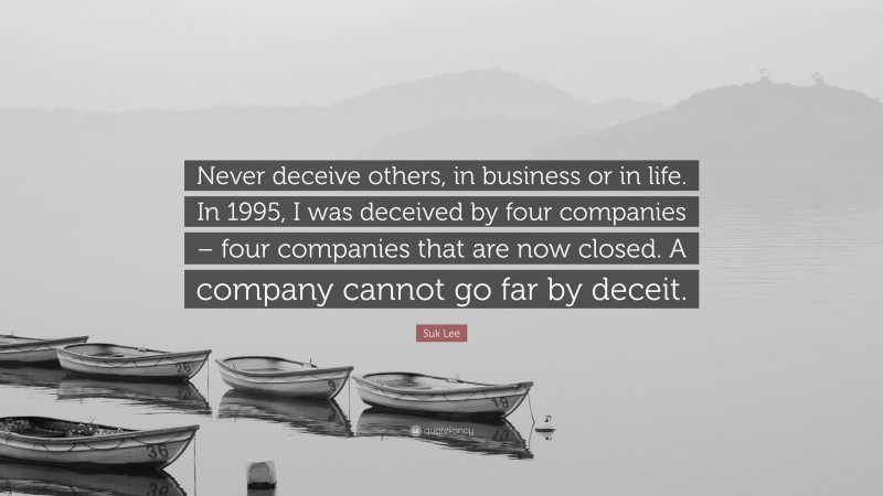 Suk Lee Quote: “Never deceive others, in business or in life. In 1995, I was deceived by four companies – four companies that are now closed. A company cannot go far by deceit.”