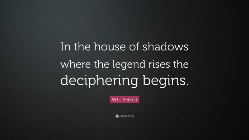 W.G. Sebald Quote: “In the house of shadows where the legend rises the deciphering begins.”