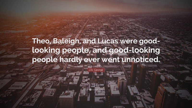 J.A. George Quote: “Theo, Baleigh, and Lucas were good-looking people, and good-looking people hardly ever went unnoticed.”