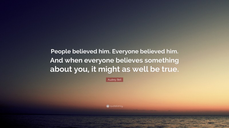 Audrey Bell Quote: “People believed him. Everyone believed him. And when everyone believes something about you, it might as well be true.”