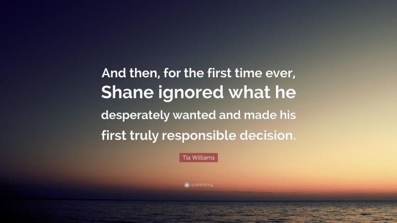 Tia Williams Quote: “And then, for the first time ever, Shane ignored what he desperately wanted and made his first truly responsible decision.”