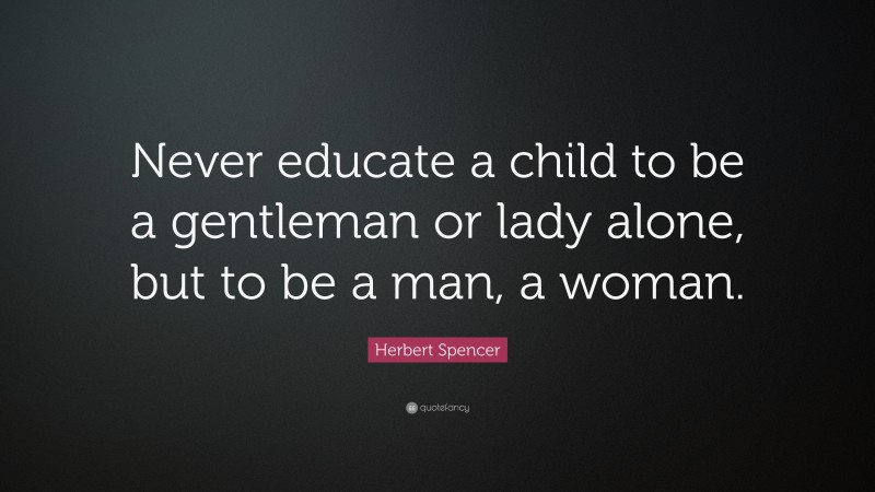 Herbert Spencer Quote: “Never educate a child to be a gentleman or lady alone, but to be a man, a woman.”