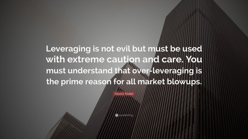 Naved Abdali Quote: “Leveraging is not evil but must be used with extreme caution and care. You must understand that over-leveraging is the prime reason for all market blowups.”