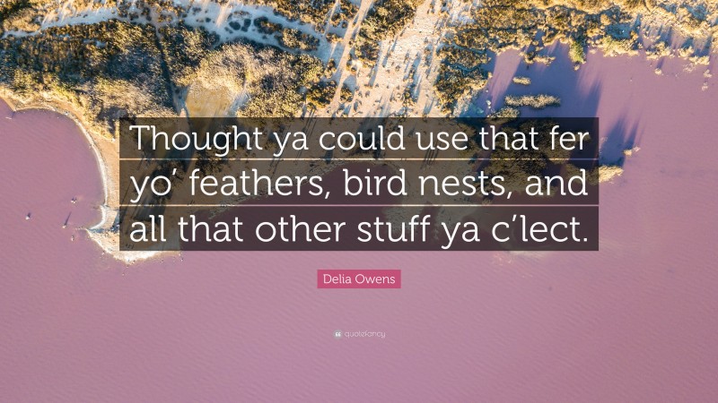 Delia Owens Quote: “Thought ya could use that fer yo’ feathers, bird nests, and all that other stuff ya c’lect.”