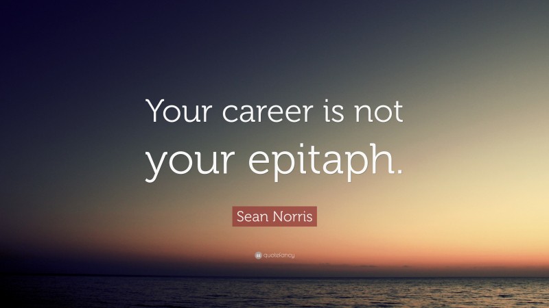 Sean Norris Quote: “Your career is not your epitaph.”