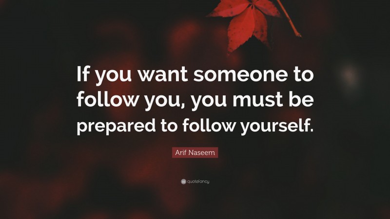 Arif Naseem Quote: “If you want someone to follow you, you must be prepared to follow yourself.”