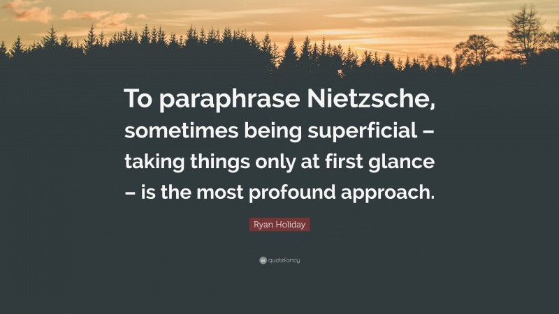 Ryan Holiday Quote: “To paraphrase Nietzsche, sometimes being superficial – taking things only at first glance – is the most profound approach.”