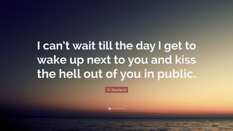 Vi Keeland Quote: “I can’t wait till the day I get to wake up next to you and kiss the hell out of you in public.”