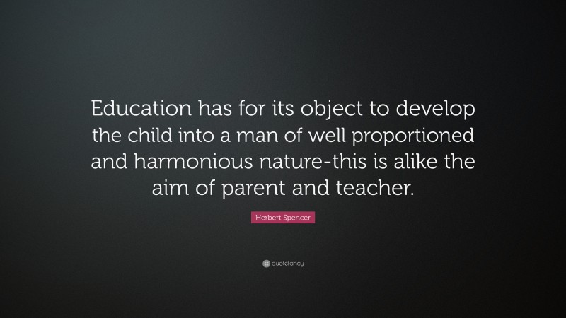 Herbert Spencer Quote: “Education has for its object to develop the child into a man of well proportioned and harmonious nature-this is alike the aim of parent and teacher.”