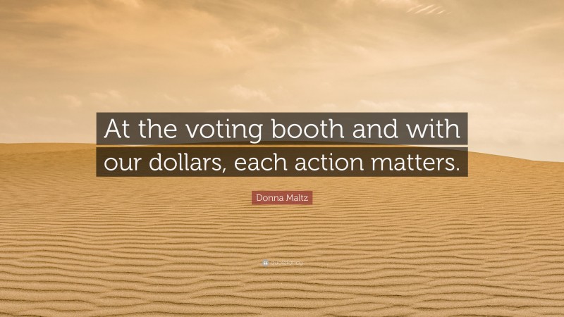 Donna Maltz Quote: “At the voting booth and with our dollars, each action matters.”