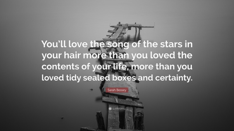 Sarah Bessey Quote: “You’ll love the song of the stars in your hair more than you loved the contents of your life, more than you loved tidy sealed boxes and certainty.”