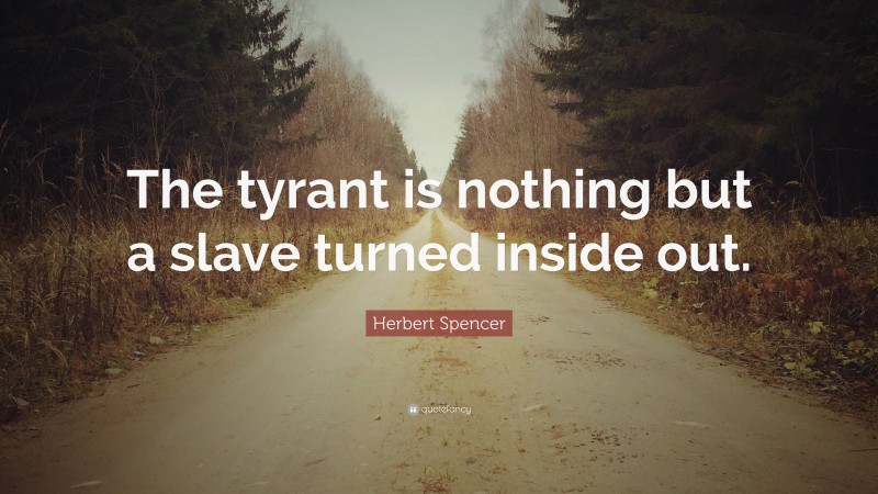 Herbert Spencer Quote: “The tyrant is nothing but a slave turned inside out.”