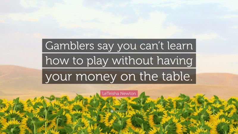 LeTeisha Newton Quote: “Gamblers say you can’t learn how to play without having your money on the table.”