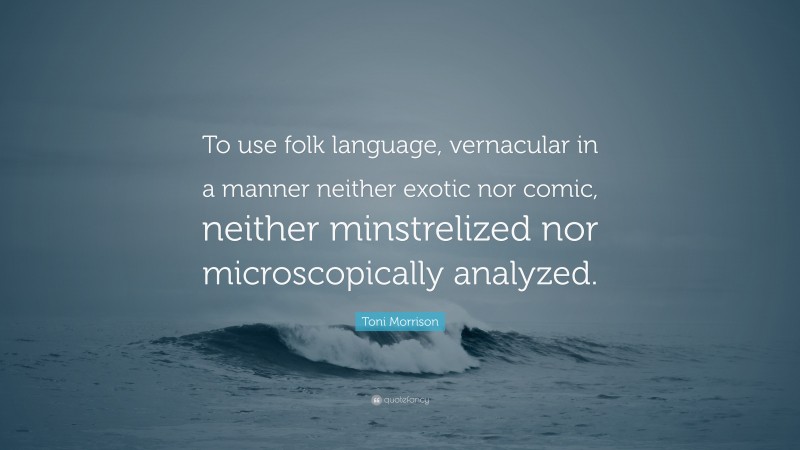 Toni Morrison Quote: “To use folk language, vernacular in a manner neither exotic nor comic, neither minstrelized nor microscopically analyzed.”